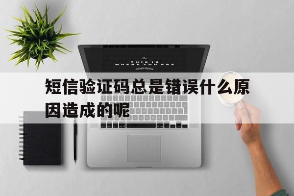 短信验证码总是错误什么原因造成的呢 短信验证码总是错误什么原因造成的呢