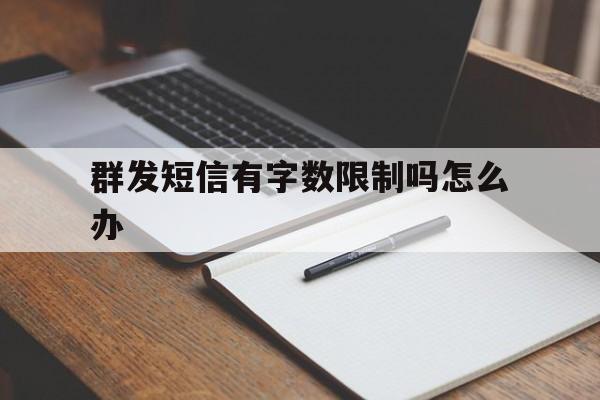 群发短信有字数限制吗怎么办 群发短信有字数限制吗怎么办