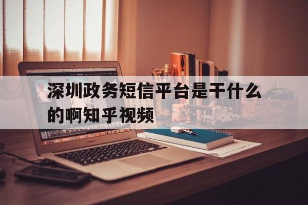 包含深圳政务短信平台是干什么的啊知乎视频的词条 包含深圳政务短信平台是干什么的啊知乎视频的词条