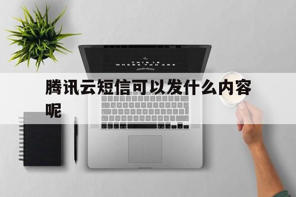 腾讯云短信可以发什么内容呢 腾讯云短信可以发什么内容呢