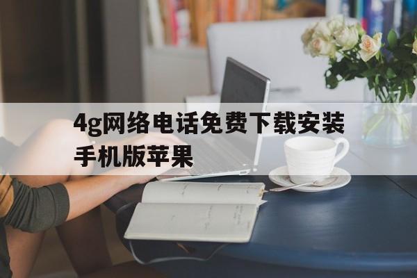 4g网络电话免费下载安装手机版苹果的简单介绍 4g网络电话免费下载安装手机版苹果的简单介绍