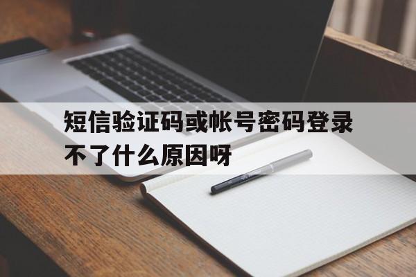 短信验证码或帐号密码登录不了什么原因呀的简单介绍 短信验证码或帐号密码登录不了什么原因呀的简单介绍