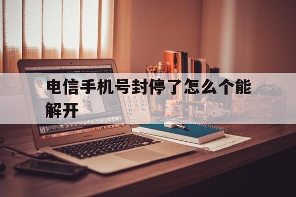 电信手机号封停了怎么个能解开 电信手机号封停了怎么个能解开