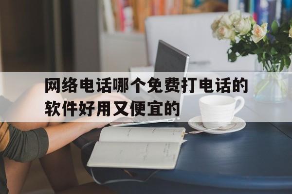 网络电话哪个免费打电话的软件好用又便宜的的简单介绍 网络电话哪个免费打电话的软件好用又便宜的的简单介绍