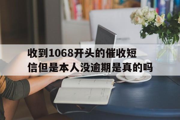 关于收到1068开头的催收短信但是本人没逾期是真的吗的信息 关于收到1068开头的催收短信但是本人没逾期是真的吗的信息