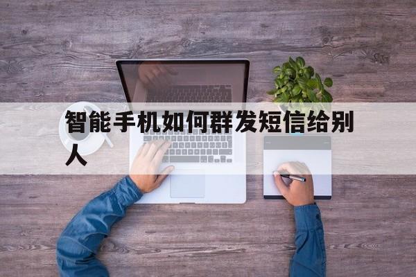 智能手机如何群发短信给别人 智能手机如何群发短信给别人