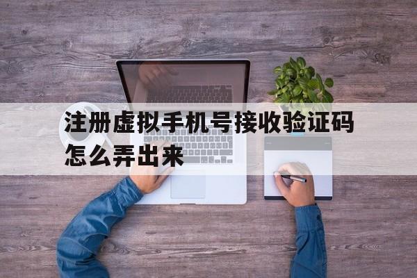 注册虚拟手机号接收验证码怎么弄出来 注册虚拟手机号接收验证码怎么弄出来