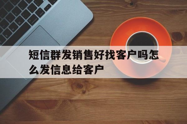 短信群发销售好找客户吗怎么发信息给客户 短信群发销售好找客户吗怎么发信息给客户