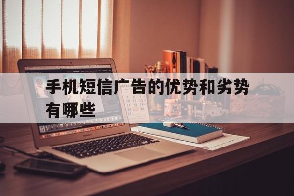 手机短信广告的优势和劣势有哪些 手机短信广告的优势和劣势有哪些
