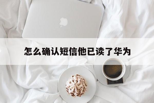 怎么确认短信他已读了华为 怎么确认短信他已读了华为