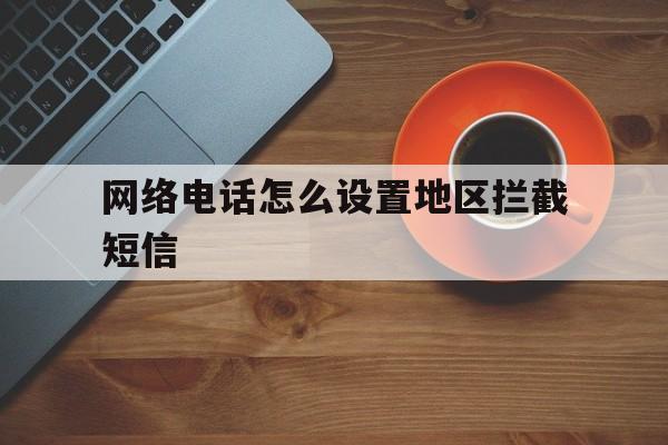 网络电话怎么设置地区拦截短信 网络电话怎么设置地区拦截短信