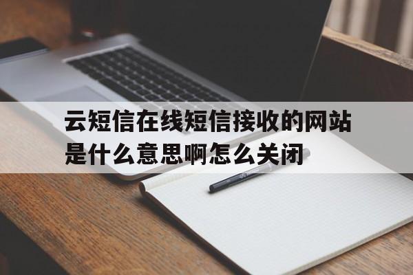 云短信在线短信接收的网站是什么意思啊怎么关闭的简单介绍 云短信在线短信接收的网站是什么意思啊怎么关闭的简单介绍