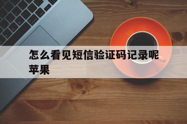 怎么看见短信验证码记录呢苹果的简单介绍 怎么看见短信验证码记录呢苹果的简单介绍