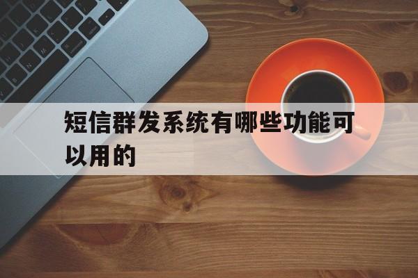 短信群发系统有哪些功能可以用的 短信群发系统有哪些功能可以用的