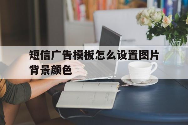 短信广告模板怎么设置图片背景颜色 短信广告模板怎么设置图片背景颜色