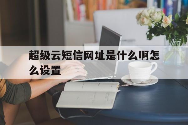 超级云短信网址是什么啊怎么设置 超级云短信网址是什么啊怎么设置