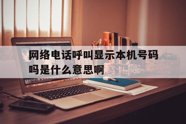 网络电话呼叫显示本机号码吗是什么意思啊 网络电话呼叫显示本机号码吗是什么意思啊