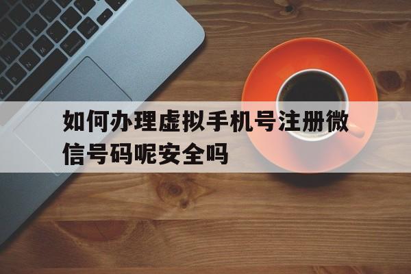 如何办理虚拟手机号注册微信号码呢安全吗 如何办理虚拟手机号注册微信号码呢安全吗