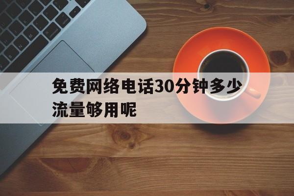 关于免费网络电话30分钟多少流量够用呢的信息 关于免费网络电话30分钟多少流量够用呢的信息