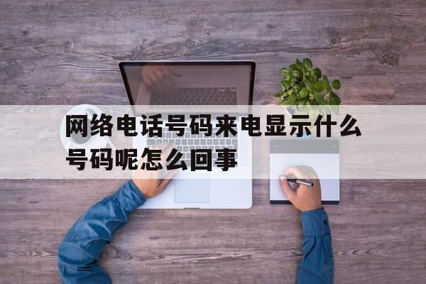 网络电话号码来电显示什么号码呢怎么回事 网络电话号码来电显示什么号码呢怎么回事