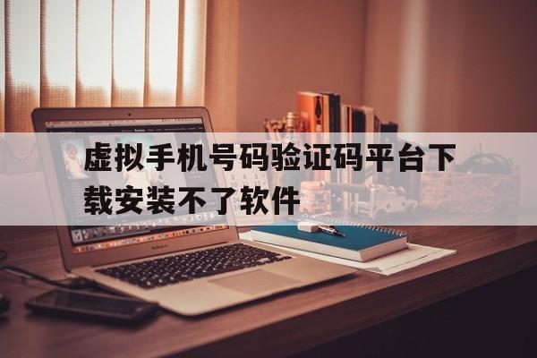 虚拟手机号码验证码平台下载安装不了软件 虚拟手机号码验证码平台下载安装不了软件