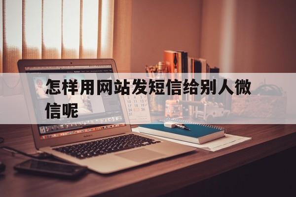 怎样用网站发短信给别人微信呢 怎样用网站发短信给别人微信呢