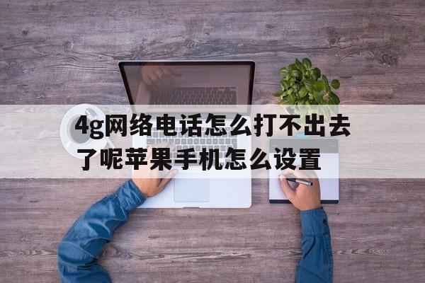 4g网络电话怎么打不出去了呢苹果手机怎么设置 4g网络电话怎么打不出去了呢苹果手机怎么设置
