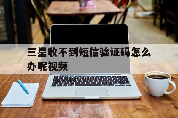 三星收不到短信验证码怎么办呢视频 三星收不到短信验证码怎么办呢视频