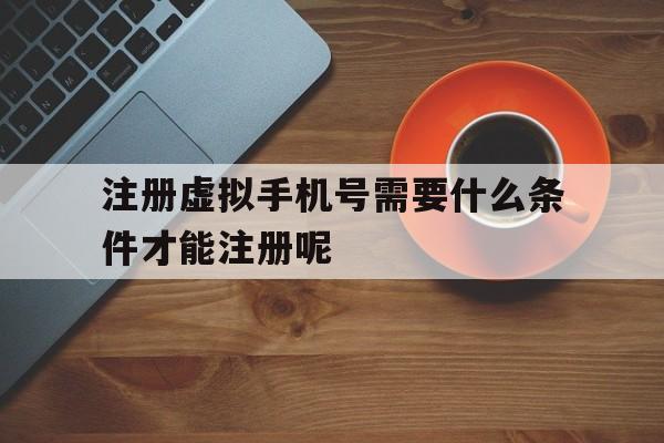 注册虚拟手机号需要什么条件才能注册呢 注册虚拟手机号需要什么条件才能注册呢