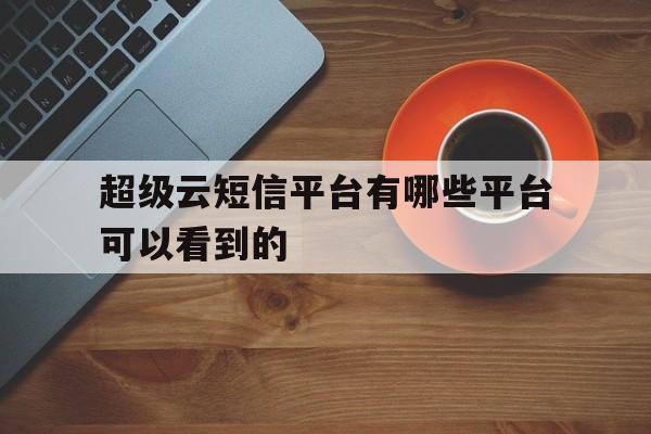 超级云短信平台有哪些平台可以看到的 超级云短信平台有哪些平台可以看到的