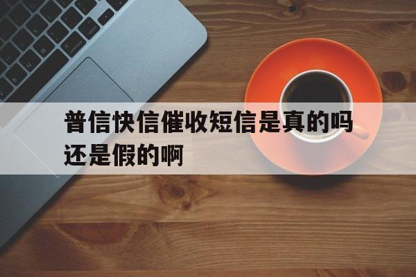 普信快信催收短信是真的吗还是假的啊 普信快信催收短信是真的吗还是假的啊