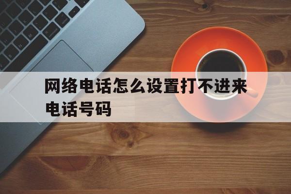 网络电话怎么设置打不进来电话号码 网络电话怎么设置打不进来电话号码