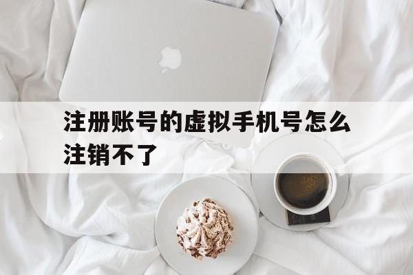注册账号的虚拟手机号怎么注销不了
