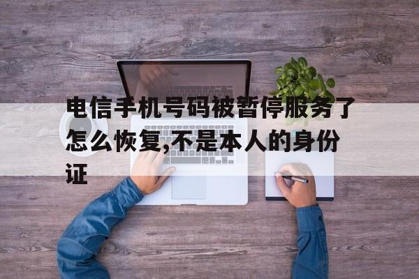 电信手机号码被暂停服务了怎么恢复,不是本人的身份证 电信手机号码被暂停服务了怎么恢复,不是本人的身份证