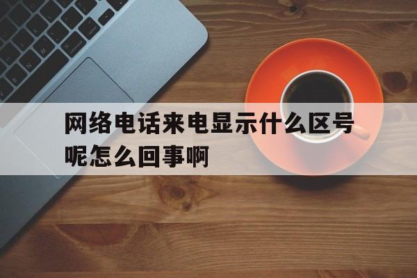 网络电话来电显示什么区号呢怎么回事啊 网络电话来电显示什么区号呢怎么回事啊