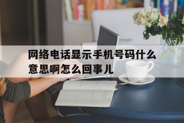 网络电话显示手机号码什么意思啊怎么回事儿 网络电话显示手机号码什么意思啊怎么回事儿