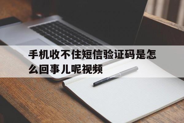 手机收不住短信验证码是怎么回事儿呢视频 手机收不住短信验证码是怎么回事儿呢视频