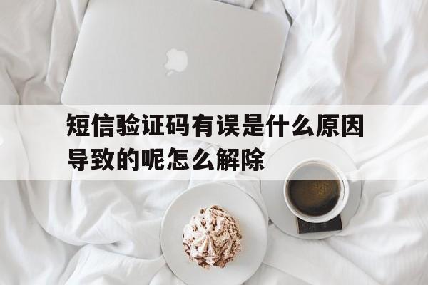 短信验证码有误是什么原因导致的呢怎么解除 短信验证码有误是什么原因导致的呢怎么解除