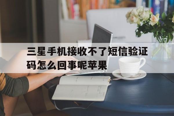 三星手机接收不了短信验证码怎么回事呢苹果 三星手机接收不了短信验证码怎么回事呢苹果