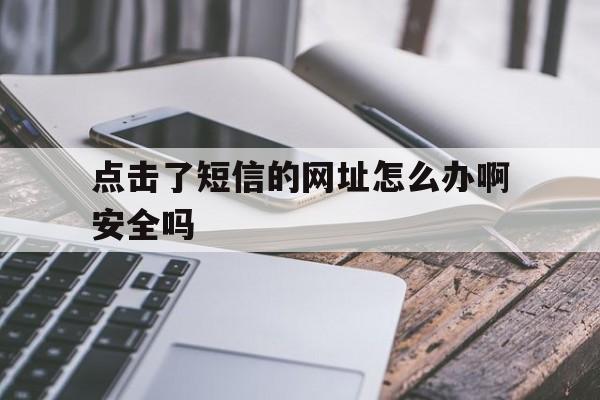 点击了短信的网址怎么办啊安全吗 点击了短信的网址怎么办啊安全吗