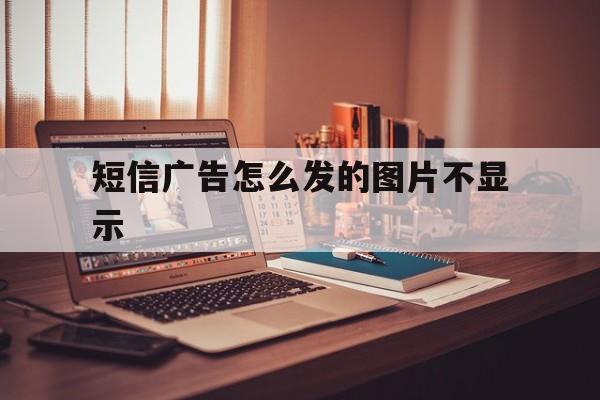 短信广告怎么发的图片不显示 短信广告怎么发的图片不显示