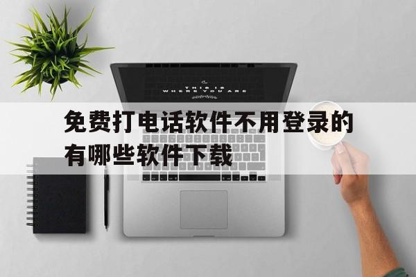 免费打电话软件不用登录的有哪些软件下载 免费打电话软件不用登录的有哪些软件下载