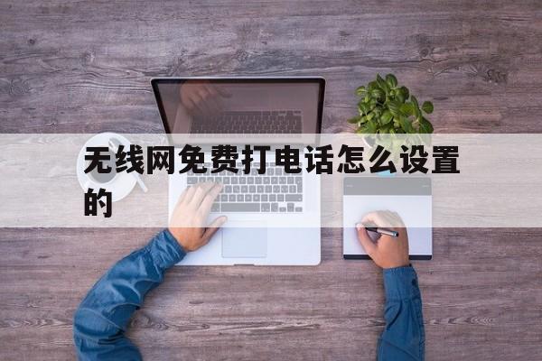无线网免费打电话怎么设置的 无线网免费打电话怎么设置的