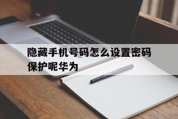 隐藏手机号码怎么设置密码保护呢华为 隐藏手机号码怎么设置密码保护呢华为