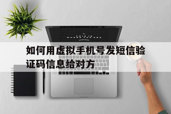 如何用虚拟手机号发短信验证码信息给对方 如何用虚拟手机号发短信验证码信息给对方
