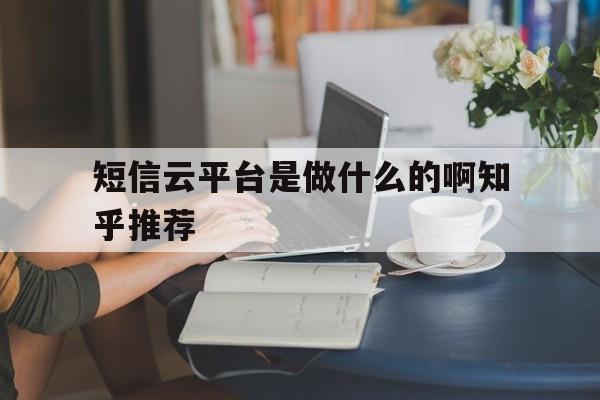短信云平台是做什么的啊知乎推荐 短信云平台是做什么的啊知乎推荐