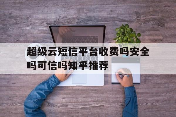 超级云短信平台收费吗安全吗可信吗知乎推荐 超级云短信平台收费吗安全吗可信吗知乎推荐