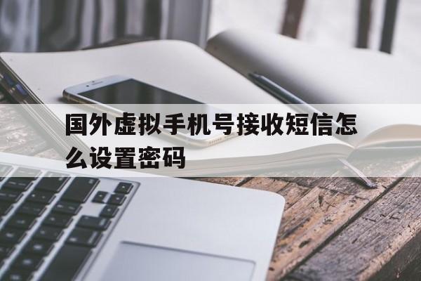 国外虚拟手机号接收短信怎么设置密码 国外虚拟手机号接收短信怎么设置密码
