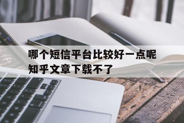 哪个短信平台比较好一点呢知乎文章下载不了 哪个短信平台比较好一点呢知乎文章下载不了
