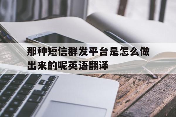 那种短信群发平台是怎么做出来的呢英语翻译 那种短信群发平台是怎么做出来的呢英语翻译
